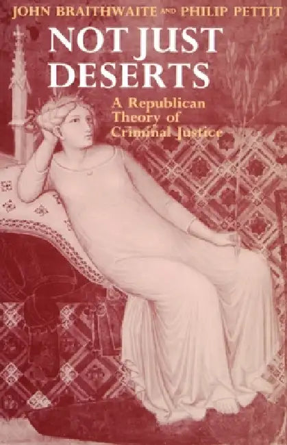 Not Just Deserts - A Republican Theory of Criminal Justice by John Braithwaite, Philip Pettit