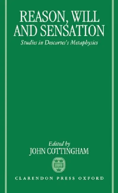 Reason, Will, and Sensation: Studies in Descartes's Metaphysics by John Cottingham