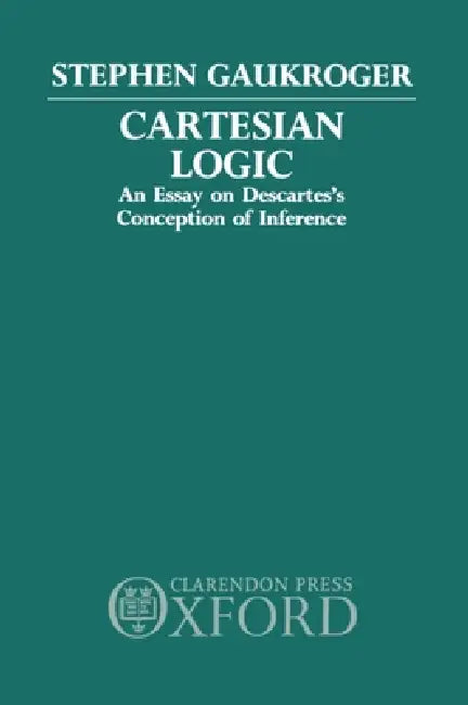 Cartesian Logic: An Essay on Descartes's Conception of Inference by Stephen Gaukroger