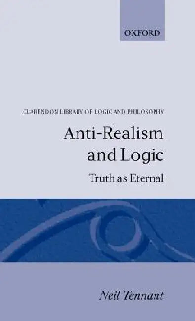 Anti-Realism and Logic: Truth as Eternal by Neil Tennant