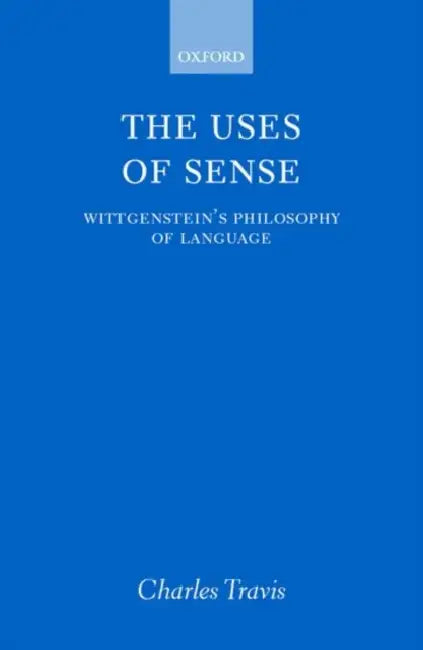 The Uses of Sense: Wittgenstein's Philosophy of Language by Charles Travis