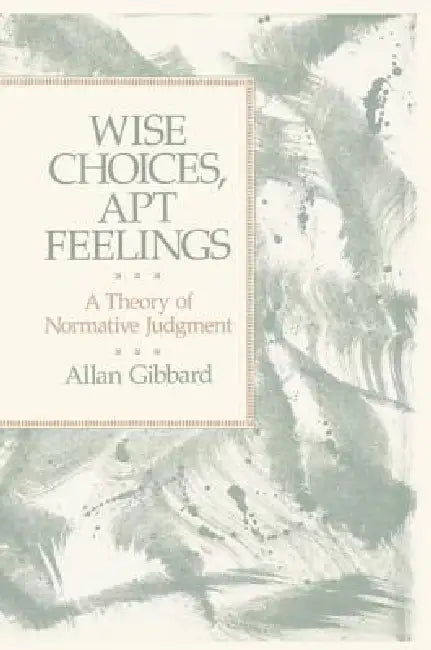 Wise Choices, Apt Feelings: A Theory of Normative Judgment by Allan (Professor of Philosophy Gibbard, Alan Gibbard