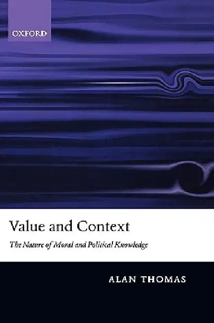 Value and Context: The Nature of Moral and Political Knowledge by Alan Thomas