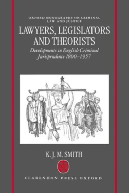 Lawyers, Legislators and Theorists: Developments in English Criminal Jurisprudence 1800-1957 by Keith Smith, K. J. M. Smith