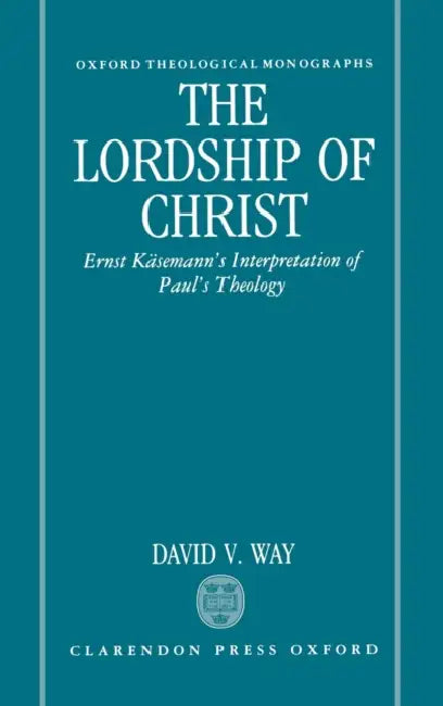 The Lordship of Christ: Ernst Kasemann's Interpretation of Paul's Theology by Anne-Laure (Polytechnic Institute of New York University, USA) Fayard