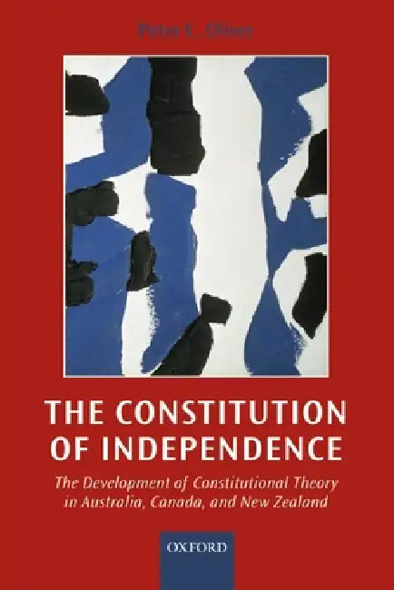 The Constitution of Independence: The Development of Constitutional Theory in Australia, Canada, and New Zealand by Peter Crawford Oliver