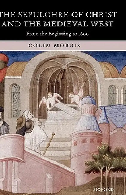 The Sepulchre of Christ and the Medieval West: From the Beginning to 1600 by Colin Morris