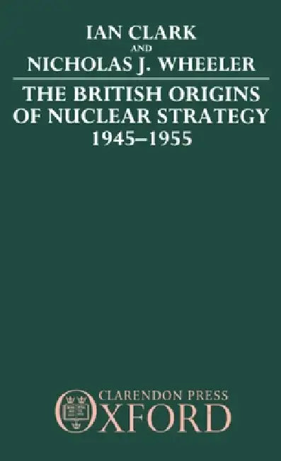 The British Origins of Nuclear Strategy 1945-1955 by William R. Clark, Nicholas J. Wheeler, Ian Clark