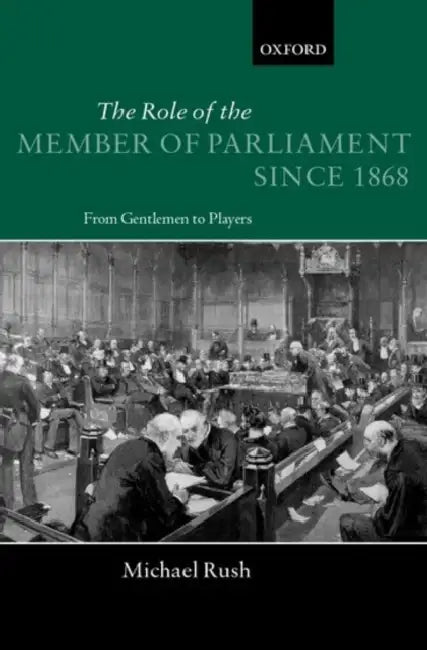 The Role of the Members of Parliament Since 1868: From Gentlemen to Players by Michael Rush