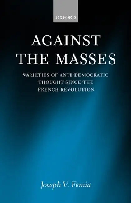 Against the Masses: Varieties of Anti-Democratic Thought Since the French Revolution by Joseph V. Femia