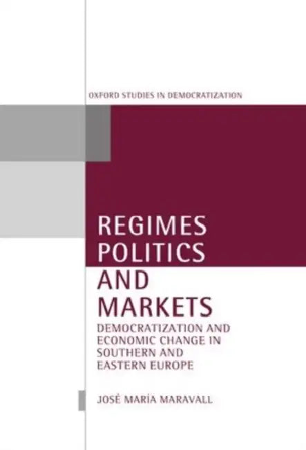 Regimes, Politics, and Markets: Democratization and Economic Change in Southern and Eastern Europe by Jose Maria Maravall
