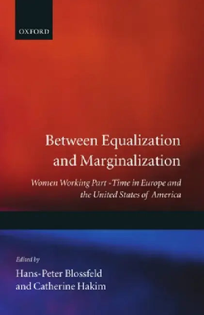 Between Equalization and Marginalization: Women Working Part-Time in Europe and the United States of America by Hakim Blossfeld, Catherine Hakim, Hans-Peter Blossfeld