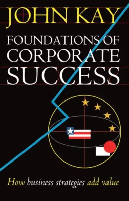 Foundations of Corporate Success: How Business Strategies Add Value by John a. Kay, J. A. Kay
