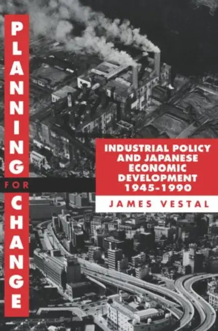 Planning for Change: Industrial Policy and Japanese Economic Development 1945-1990 by James Vestal, James E. Vestal