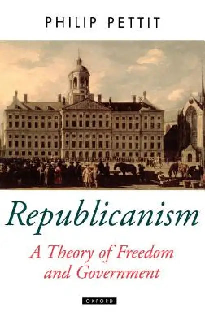 Republicanism a Theory of Freedom and Government by Philip Pettit