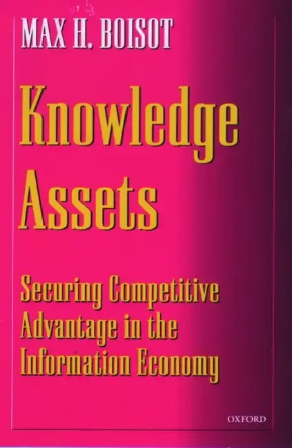 Knowledge Assets: Securing Competitive Advantage in the Information Economy by Max H. Boisot