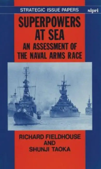 Superpowers at Sea: An Assessment of the Naval Arms Race by Richard Fieldhouse, Shunji Taoka