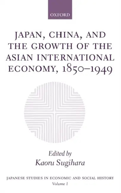 Japan, China, and the Growth of the Asian International Economy, 1850-1949 by Kaoru Sugihara