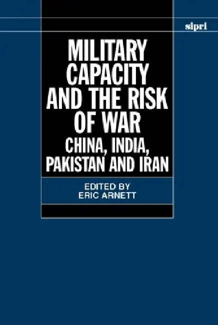 Military Capacity and the Risk of Wa: China, India, Pakistan and Iran by Eric H. Arnett