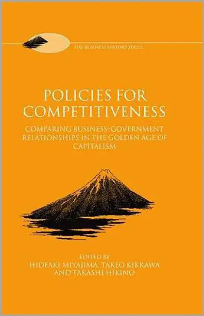 Policies For Competitiveness : Comparing Business-government Relationships in the Golden Age of Capitalism by Hideaki Miyajima, Takeo Kikkawa