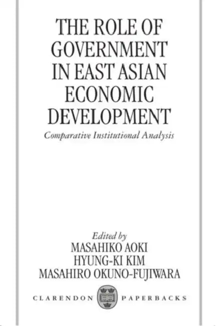 The Role of Government in East Asian Economic Development: Comparative Institutional Analysis by Masahiko Aoki, Masahiro Okuno-Fujiwara, Hyung-Ki Kim