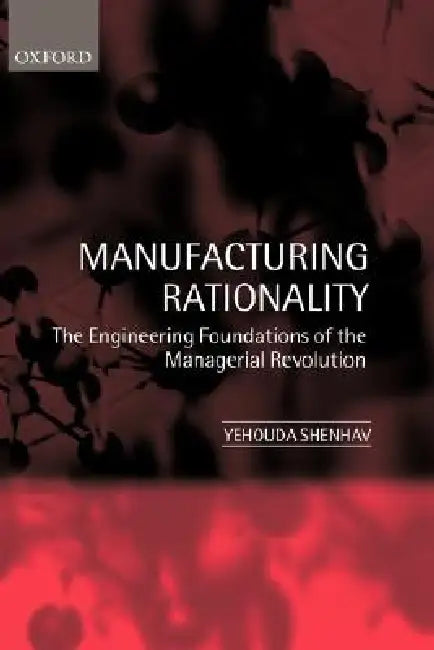 Manufacturing Rationality: The Engineering Foundations of the Managerial Revolution by Yehouda A. Shenhav, Yehouda Shenhav