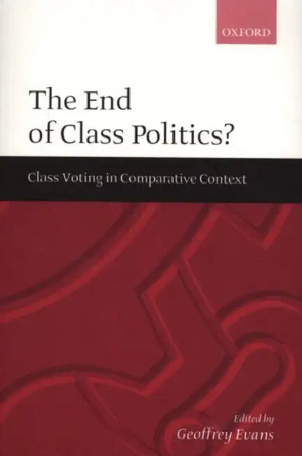 The End of Class Politics?: Class Voting in Comparative Context by Geoffrey Evans