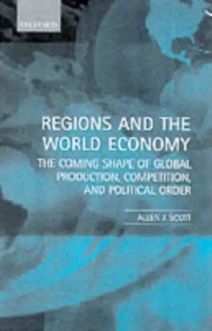 Regions and the World Economy: The Coming Shape of Global Production, Competition, and Political Order by Allen J. Scott