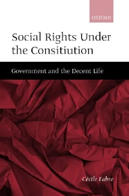 Social Rights Under the Constitution: Government and the Decent Life by Cecile Fabre, C. Cile Fabre, C?cile Fabre