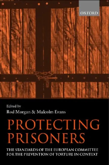 Protecting Prisoners: The Standards of the European Committee for the Prevention of Torture in Context by Rod Morgan, Malcolm E. Evans, Rodney Morgan