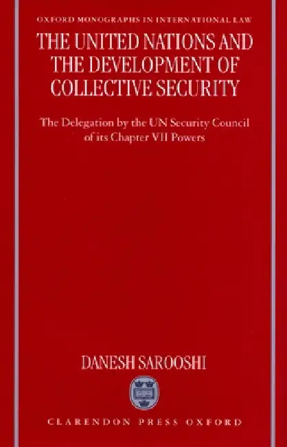 The United Nations and the Development of Collective Security: The Delegation by the Un Security Council of Its Chapter VII Powers by Danesh Sarooshi