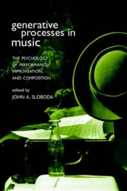 Generative Processes in Music: The Psychology of Performance, Improvisation, and Composition by John Sloboda