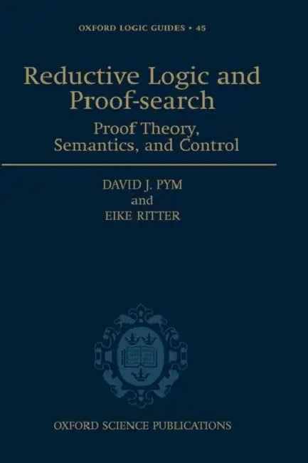 Reductive Logic and Proof-Search: Proof Theory, Semantics, and Control by David J. Pym, Eike Ritter