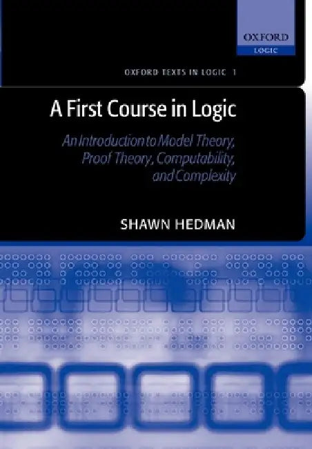 A First Course in Logic: An Introduction to Model Theory, Proof Theory, Computability, and Complexity by Shawn Hedman