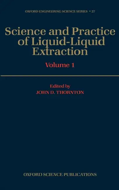 Science and Practice of Liquid-Liquid Extraction: Volume 1: Phase Equilibria; Mass Transfer and Interfacial Phenomena; Extractor Hydrodynamics, Selection, and Design by John D. Thornton
