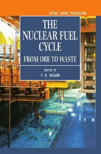 The Nuclear Fuel Cycle: From Ore to Waste by P. D. Wilson