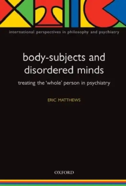 Body-Subjects and Disordered Minds: Treating the 'Whole' Person in Psychiatry by Eric Matthews