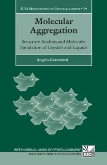 Molecular Aggregation: Structure Analysis and Molecular Simulation of Crystals and Liquids Iucr Monographs on Crystallography by Angelo Gavezzotti