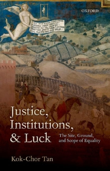 Justice, Institutions, and Luck: The Site, Ground, and Scope of Equality by Kok-Chor Tan