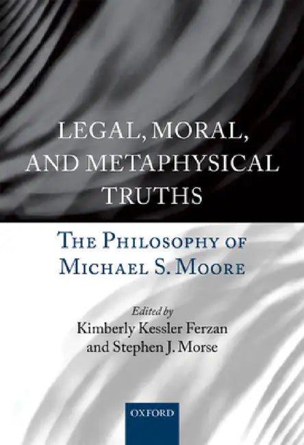 Legal, Moral, and Metaphysical Truths: The Philosophy of Michael Moore by Kimberly Kessler Ferzan, Stephen J. Morse
