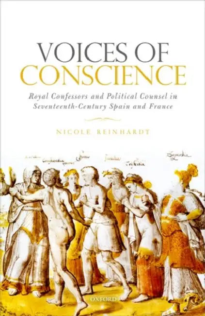 Voices of Conscience: Royal Confessors and Political Counsel in Seventeenth-Century Spain and France by Nicole Reinhardt