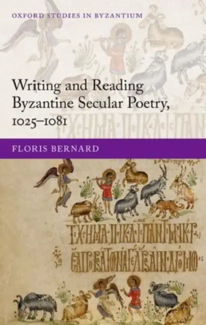 Writing and Reading Byzantine Secular Poetry, 1025-1081 by Floris Bernard