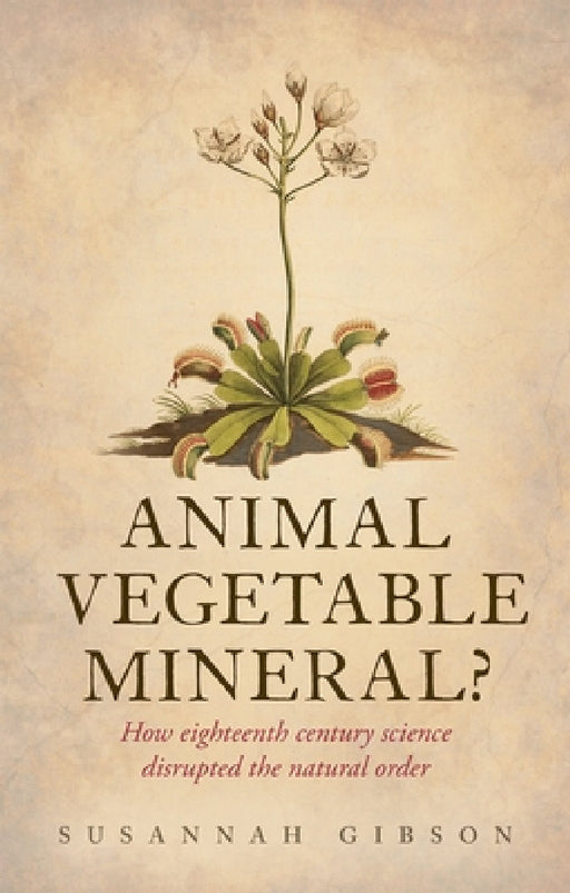 Animal, Vegetable, Mineral?: How Eighteenth-Century Science Disrupted the Natural Order by Susannah Gibson