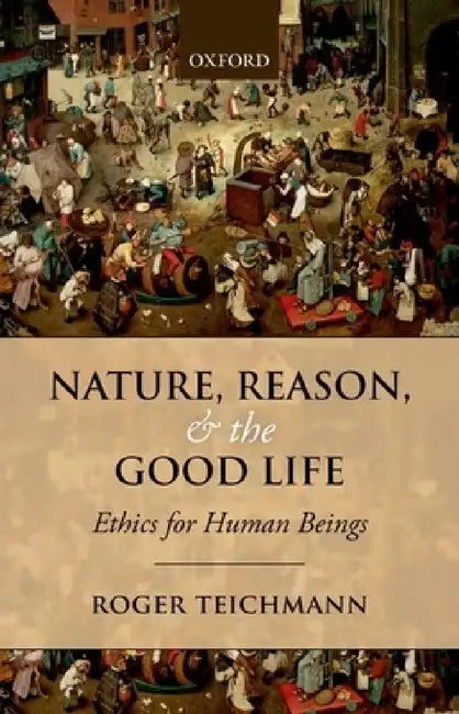 Nature, Reason, and the Good Life: Ethics for Human Beings by Roger Teichmann