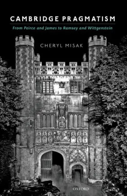 Cambridge Pragmatism: From Peirce and James to Ramsey and Wittgenstein by Cheryl Misak