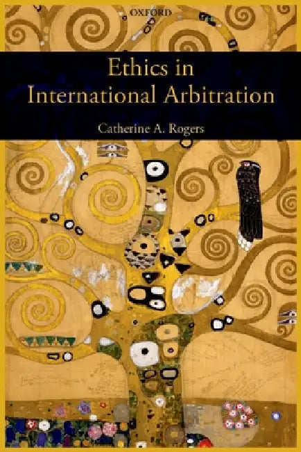 Ethics in International Arbitration by Catherine A. Rogers