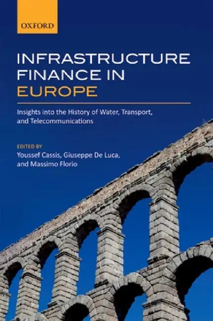 Infrastructure Finance in Europe: Insights Into the History of Water, Transport, and Telecommunications by Youssef Cassis, Giuseppe de Luca, Massimo Florio