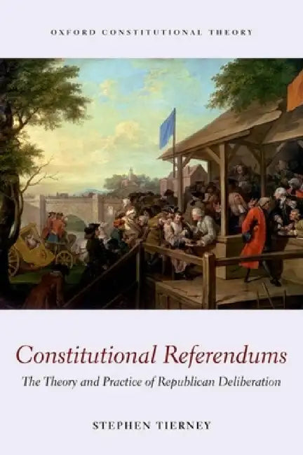 Constitutional Referendums: The Theory and Practice of Republican Deliberation by Stephen Tierney