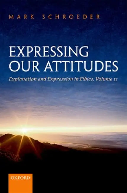 Expressing Our Attitudes: Explanation and Expression in Ethics, Volume 2 by Mark Schroeder