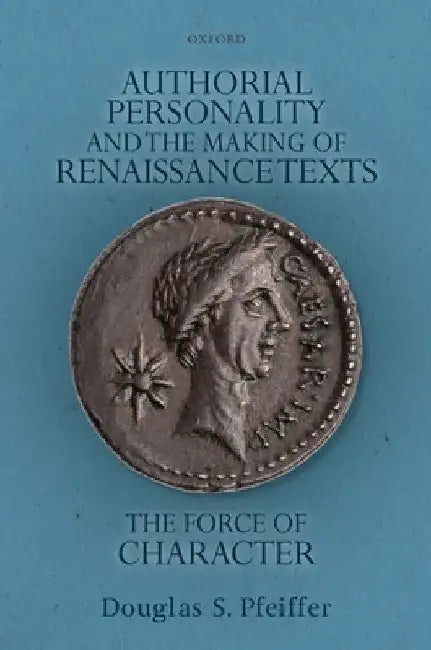 Authorial Personality and the Making of Renaissance Texts: The Force of Character by Douglas S. Pfeiffer